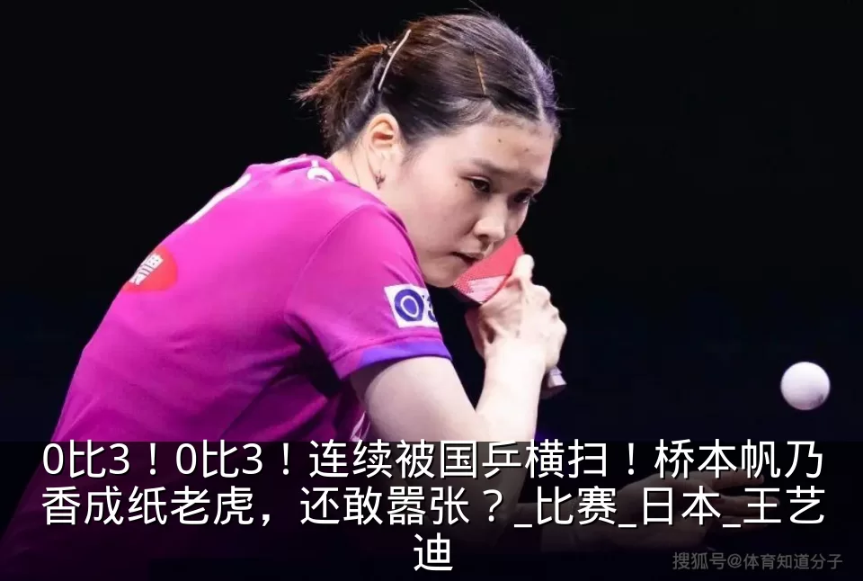 0比3!0比3!连续被国乒横扫!桥本帆乃香成纸老虎,还敢嚣张?_比赛_日本_王艺迪