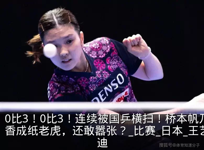 0比3!0比3!连续被国乒横扫!桥本帆乃香成纸老虎,还敢嚣张?_比赛_日本_王艺迪